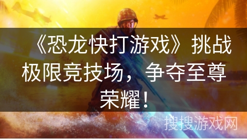 《恐龙快打游戏》挑战极限竞技场，争夺至尊荣耀！