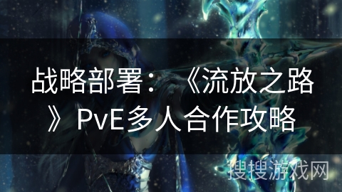 战略部署：《流放之路》PvE多人合作攻略