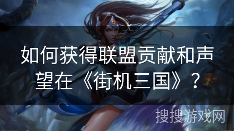 如何获得联盟贡献和声望在《街机三国》? 如何获得联盟贡献和声望在《街机三国》?