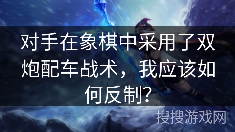 对手在象棋中采用了双炮配车战术，我应该如何反制？