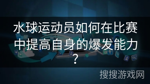 水球运动员如何在比赛中提高自身的爆发能力？