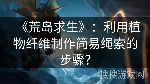 《荒岛求生》:利用植物纤维制作简易绳索的步骤? 《荒岛求生》:利用植物纤维制作简易绳索的步骤?