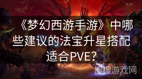 《梦幻西游手游》中哪些建议的法宝升星搭配适合PVE？