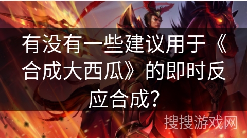 有没有一些建议用于《合成大西瓜》的即时反应合成? 有没有一些建议用于《合成大西瓜》的即时反应合成?