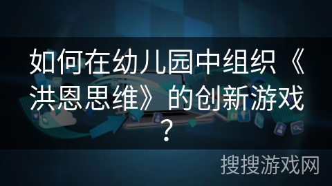 如何在幼儿园中组织《洪恩思维》的创新游戏？