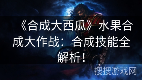 《合成大西瓜》水果合成大作战：合成技能全解析！