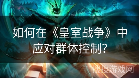 如何在《皇室战争》中应对群体控制？