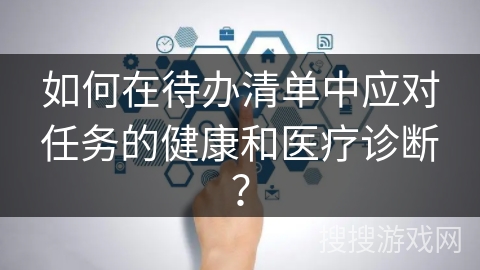 如何在待办清单中应对任务的健康和医疗诊断？