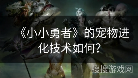 《小小勇者》的宠物进化技术如何? 《小小勇者》的宠物进化技术如何?