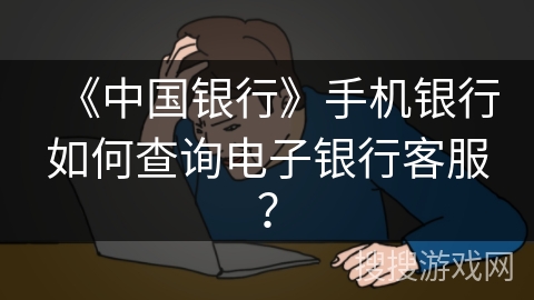 《中国银行》手机银行如何查询电子银行客服？