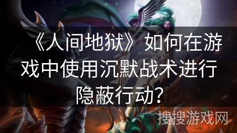 《人间地狱》如何在游戏中使用沉默战术进行隐蔽行动？