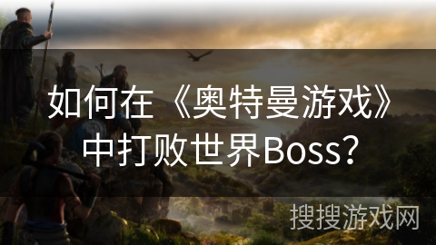 如何在《奥特曼游戏》中打败世界Boss？