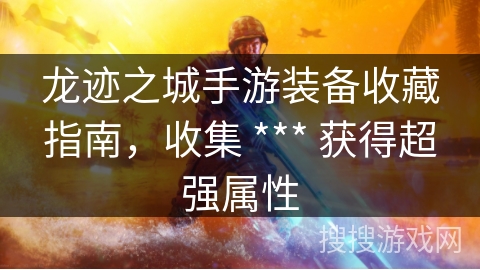 龙迹之城手游装备收藏指南,收集 *** 获得超强属性 龙迹之城手游装备收藏指南,收集 *** 获得超强属性