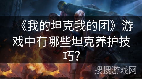 《我的坦克我的团》游戏中有哪些坦克养护技巧? 《我的坦克我的团》游戏中有哪些坦克养护技巧?