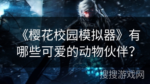 《樱花校园模拟器》有哪些可爱的动物伙伴？