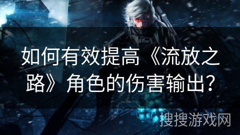 如何有效提高《流放之路》角色的伤害输出? 如何有效提高《流放之路》角色的伤害输出?