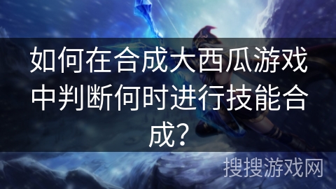 如何在合成大西瓜游戏中判断何时进行技能合成? 如何在合成大西瓜游戏中判断何时进行技能合成?