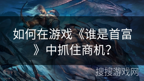 如何在游戏《谁是首富》中抓住商机？