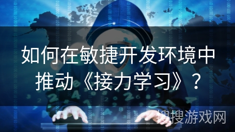 如何在敏捷开发环境中推动《接力学习》？