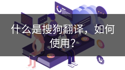 什么是搜狗翻译,如何使用? 什么是搜狗翻译,如何使用?