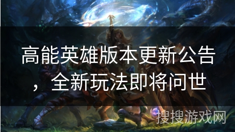 高能英雄版本更新公告,全新玩法即将问世 高能英雄版本更新公告,全新玩法即将问世