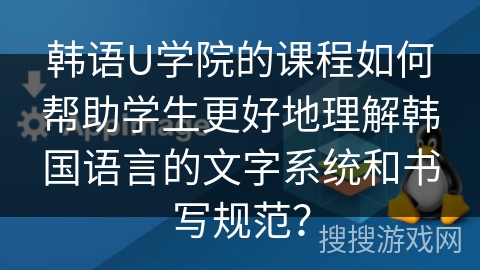 韩语U学院的课程如何帮助学生更好地理解韩国语言的文字系统和书写规范？