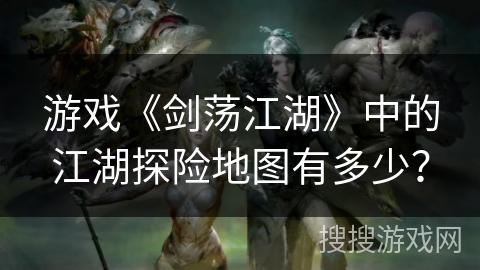 游戏《剑荡江湖》中的江湖探险地图有多少？
