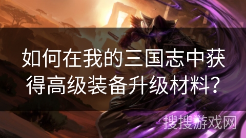 如何在我的三国志中获得高级装备升级材料？