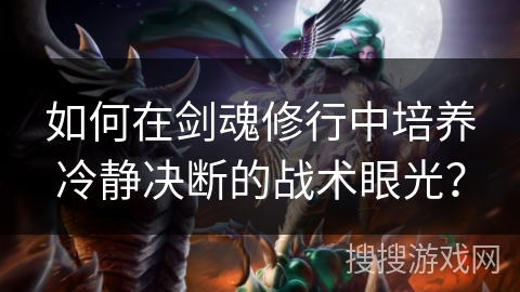 如何在剑魂修行中培养冷静决断的战术眼光？