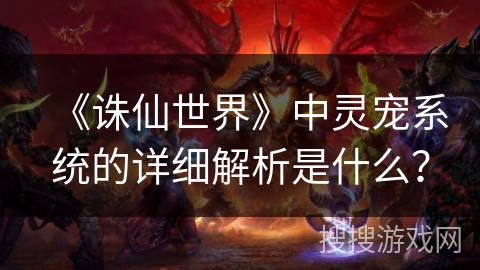 《诛仙世界》中灵宠系统的详细解析是什么？