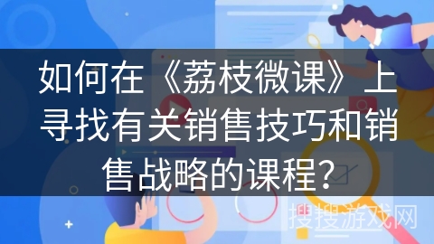 如何在《荔枝微课》上寻找有关销售技巧和销售战略的课程？