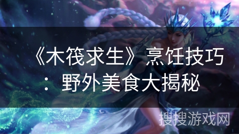 《木筏求生》烹饪技巧:野外美食大揭秘 《木筏求生》烹饪技巧:野外美食大揭秘