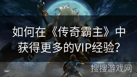 如何在《传奇霸主》中获得更多的VIP经验？