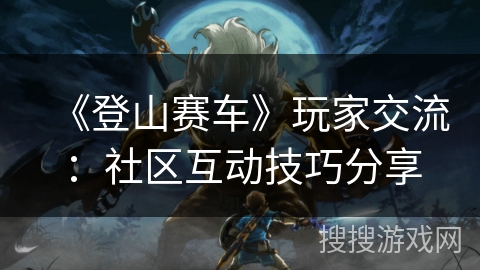《登山赛车》玩家交流：社区互动技巧分享