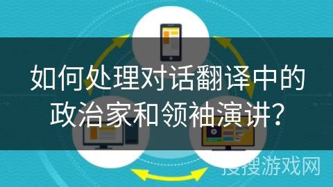 如何处理对话翻译中的政治家和领袖演讲？