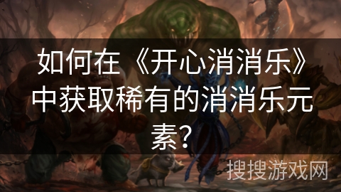 如何在《开心消消乐》中获取稀有的消消乐元素? 如何在《开心消消乐》中获取稀有的消消乐元素?