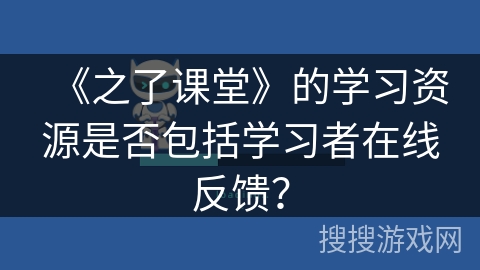 《之了课堂》的学习资源是否包括学习者在线反馈？