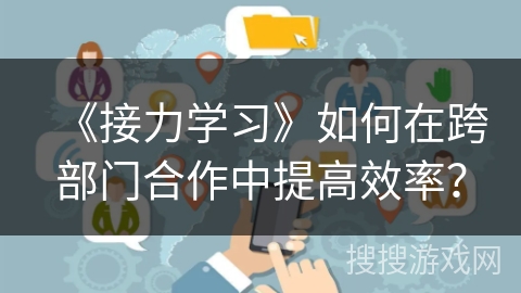 《接力学习》如何在跨部门合作中提高效率？