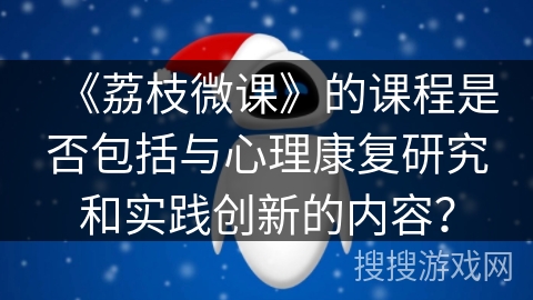 《荔枝微课》的课程是否包括与心理康复研究和实践创新的内容？