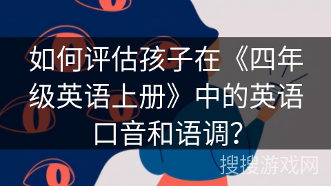 如何评估孩子在《四年级英语上册》中的英语口音和语调? 如何评估孩子在《四年级英语上册》中的英语口音和语调?
