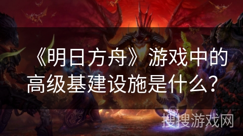《明日方舟》游戏中的高级基建设施是什么？