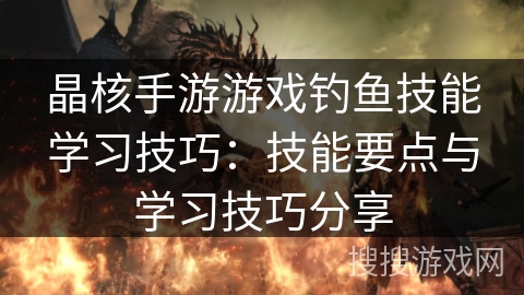 晶核手游游戏钓鱼技能学习技巧：技能要点与学习技巧分享