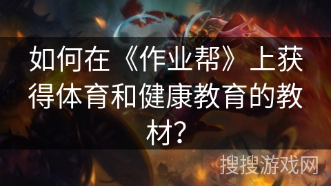 如何在《作业帮》上获得体育和健康教育的教材？