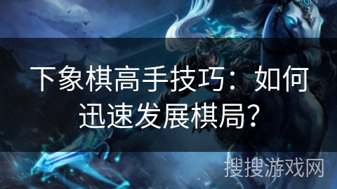 下象棋高手技巧:如何迅速发展棋局? 下象棋高手技巧:如何迅速发展棋局?