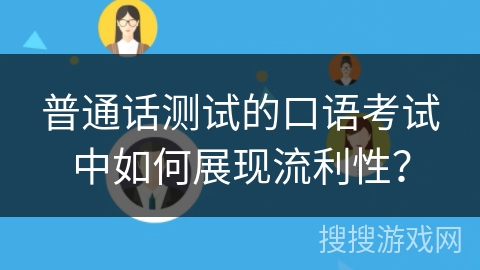 普通话测试的口语考试中如何展现流利性？
