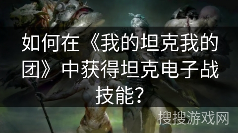 如何在《我的坦克我的团》中获得坦克电子战技能？