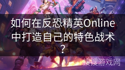 如何在反恐精英Online中打造自己的特色战术？
