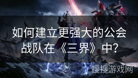 如何建立更强大的公会战队在《三界》中？