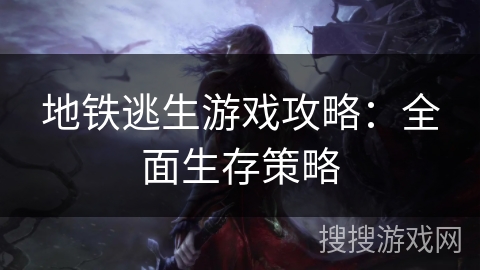 地铁逃生游戏攻略：全面生存策略