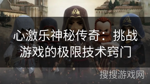 心激乐神秘传奇:挑战游戏的极限技术窍门 心激乐神秘传奇:挑战游戏的极限技术窍门